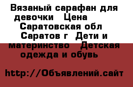 Вязаный сарафан для девочки › Цена ­ 500 - Саратовская обл., Саратов г. Дети и материнство » Детская одежда и обувь   